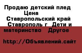 Продаю детский плед › Цена ­ 300 - Ставропольский край, Ставрополь г. Дети и материнство » Другое   